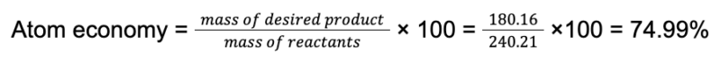 the calculation for atom economy: Atom economy = mass of desired product/ mass of reactants × 100 = 180.16/240.21 × 100 = 74.99 % 