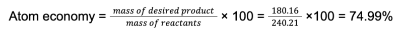 the formula and calculation for atom economy: Atom economy =mass of desired product /mass of reactants × 100 = 180.16/240.21 × 100 = 74.99% 